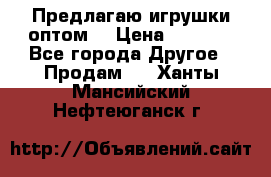 Предлагаю игрушки оптом  › Цена ­ 7 000 - Все города Другое » Продам   . Ханты-Мансийский,Нефтеюганск г.